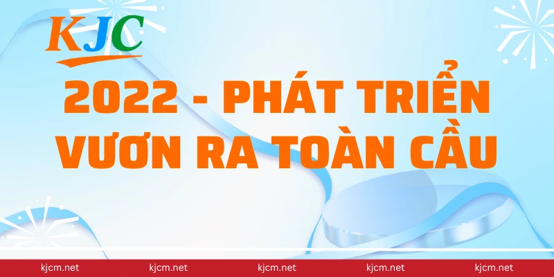 2022 - Phát triển vươn ra toàn cầu
