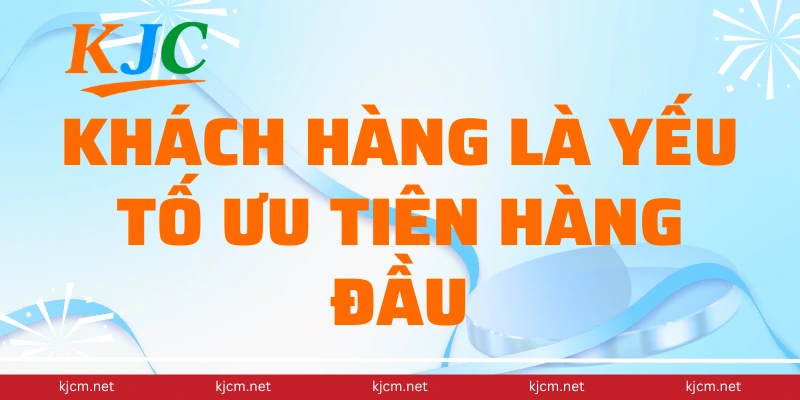 Khách hàng là yếu tố ưu tiên hàng đầu